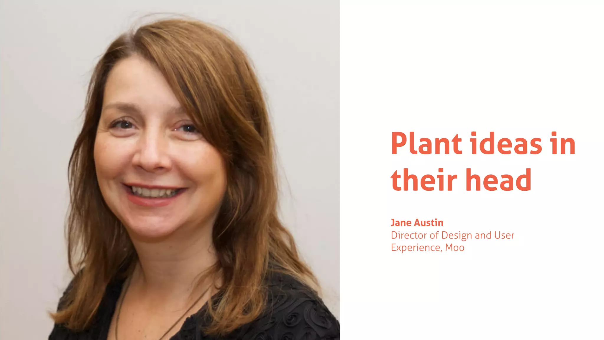 Plant ideas in
their head
Jane Austin
Director of Design and User
Experience, Moo
 