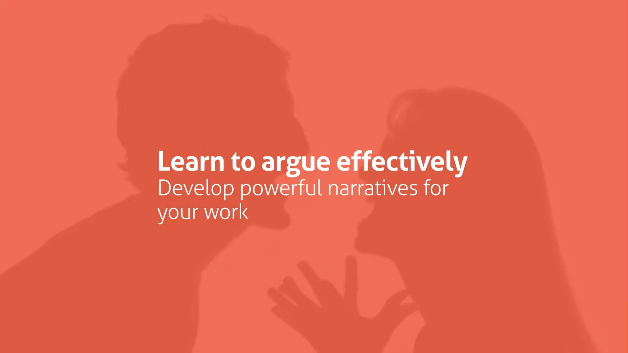 Learn to argue effectively
Develop powerful narratives for
your work
 