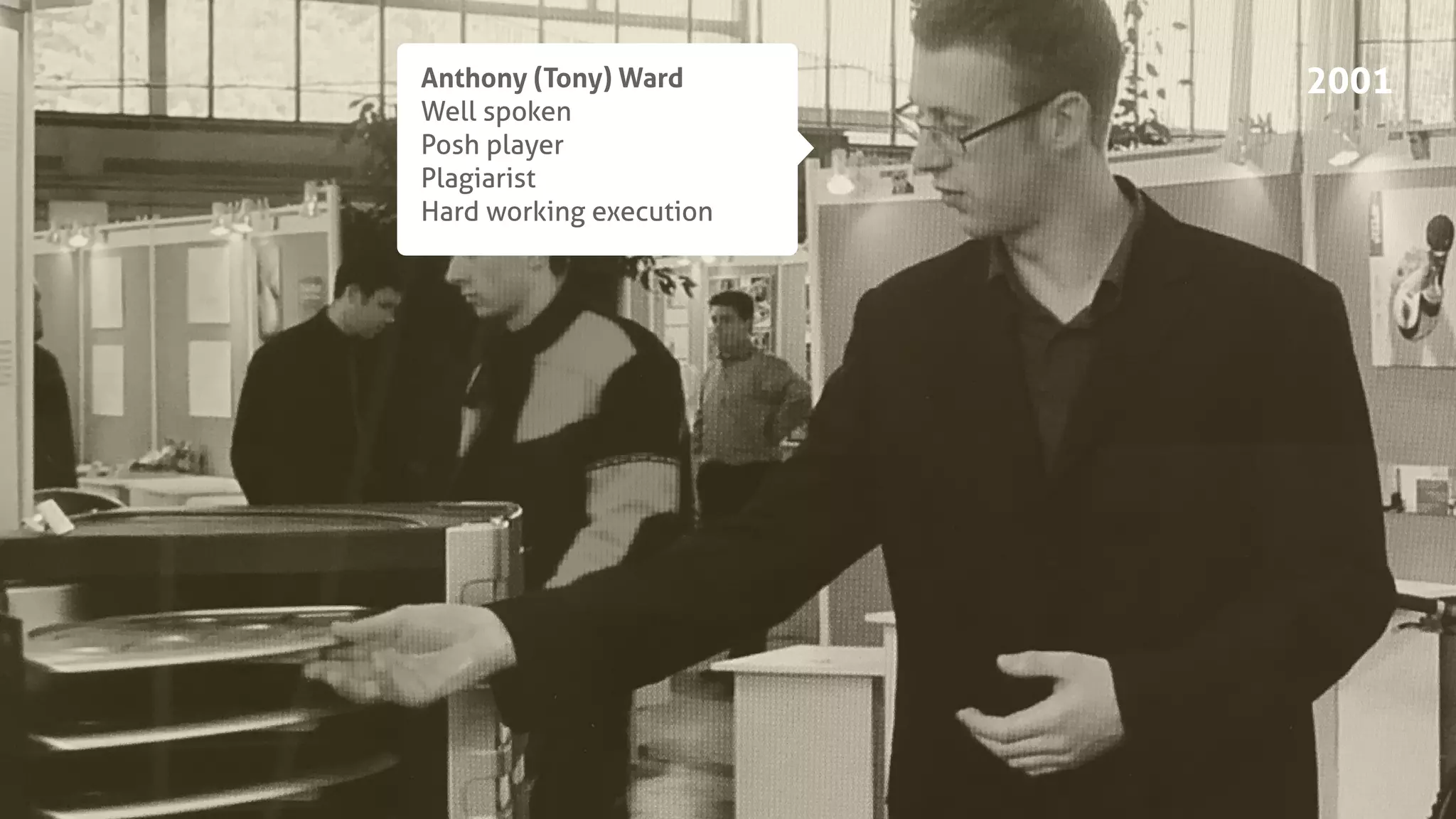 Anthony (Tony) Ward
Well spoken
Posh player
Plagiarist
Hard working execution
2001
 