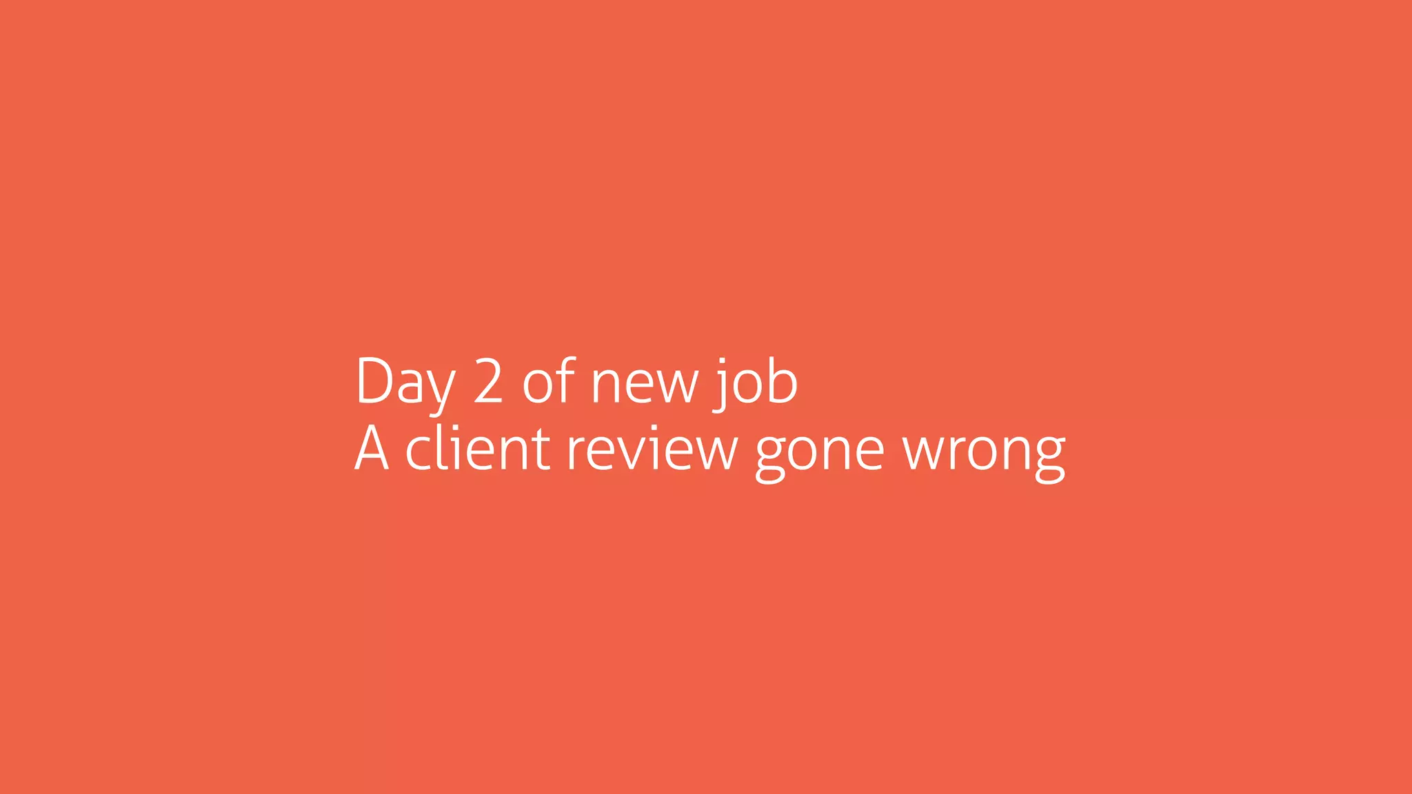 Day 2 of new job
A client review gone wrong
 