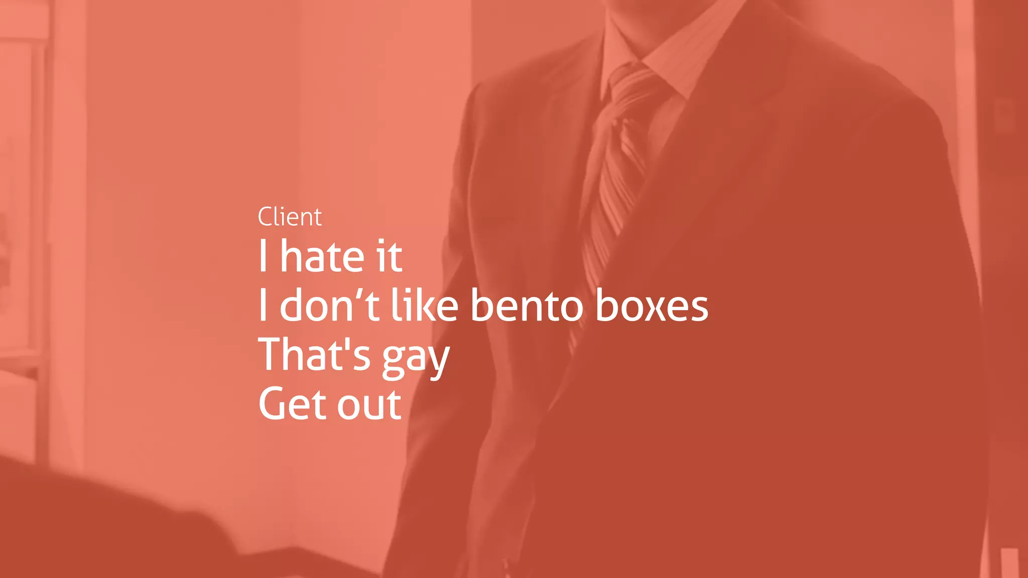 Client
I hate it
I don’t like bento boxes
That's gay
Get out
 