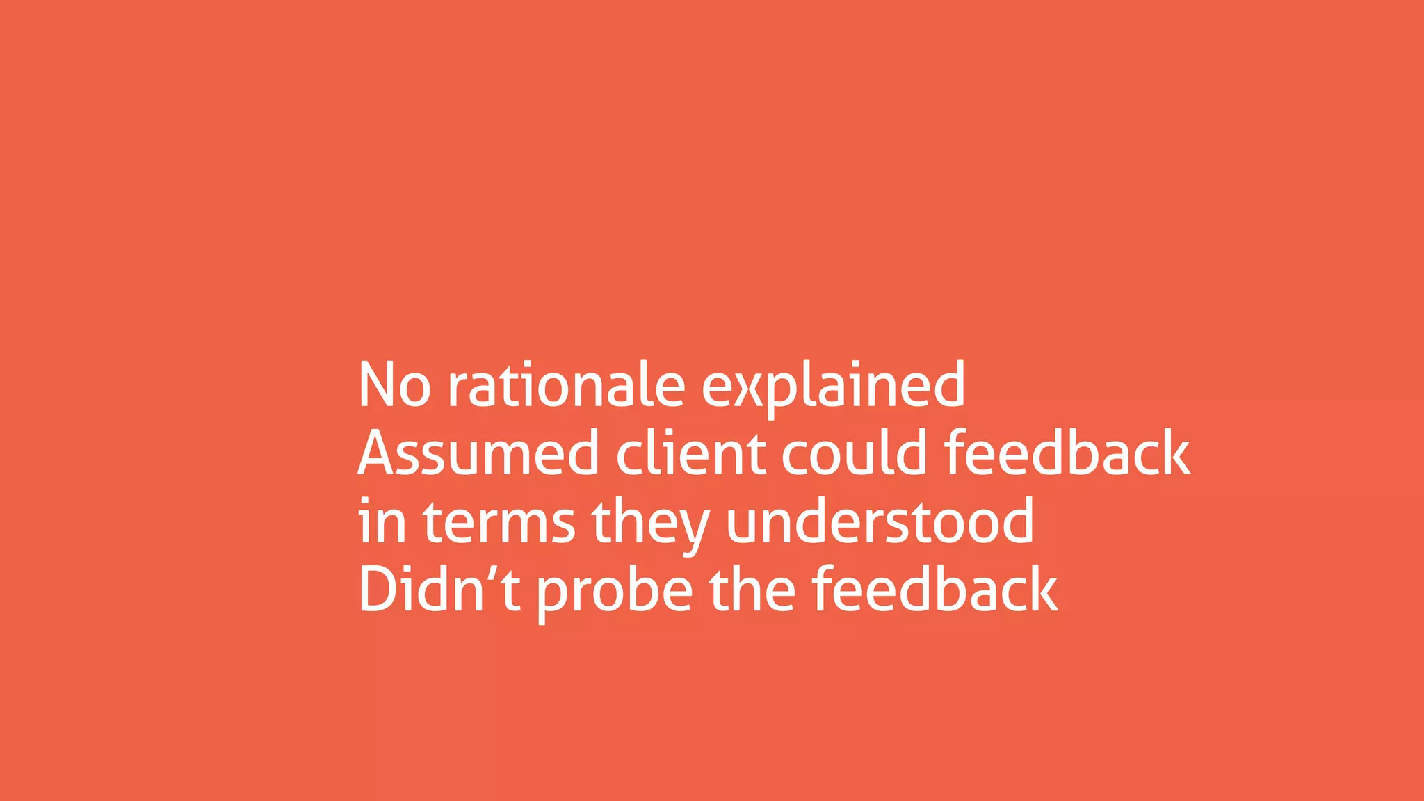 No rationale explained
Assumed client could feedback
in terms they understood
Didn’t probe the feedback
 