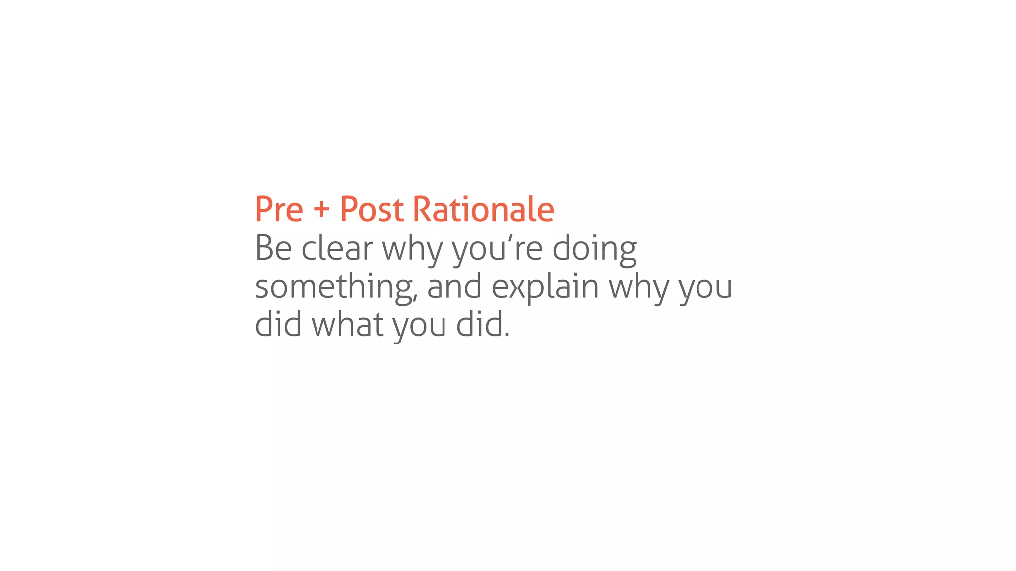 Pre + Post Rationale
Be clear why you’re doing
something, and explain why you
did what you did.
 