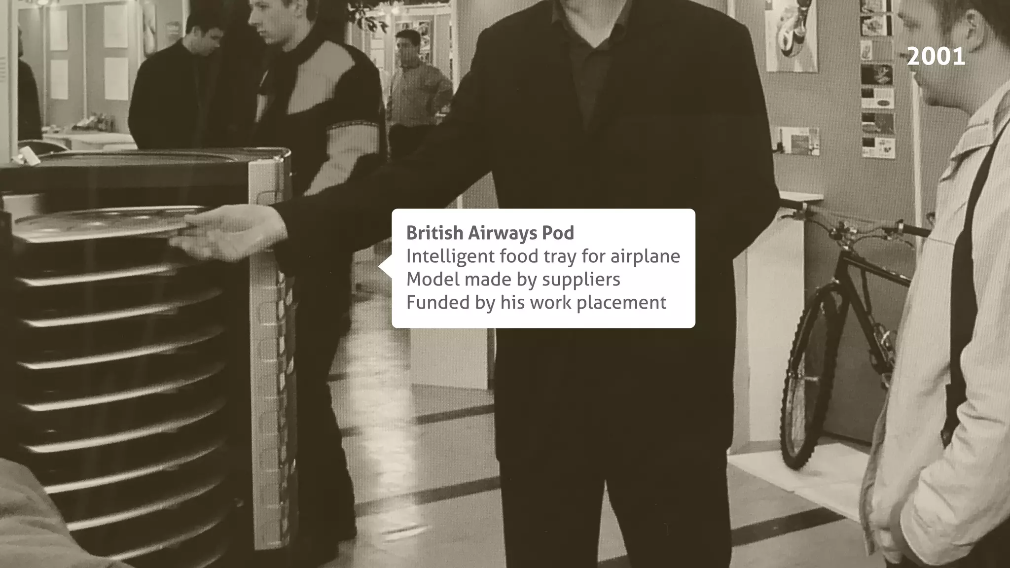 British Airways Pod
Intelligent food tray for airplane
Model made by suppliers
Funded by his work placement
2001
 