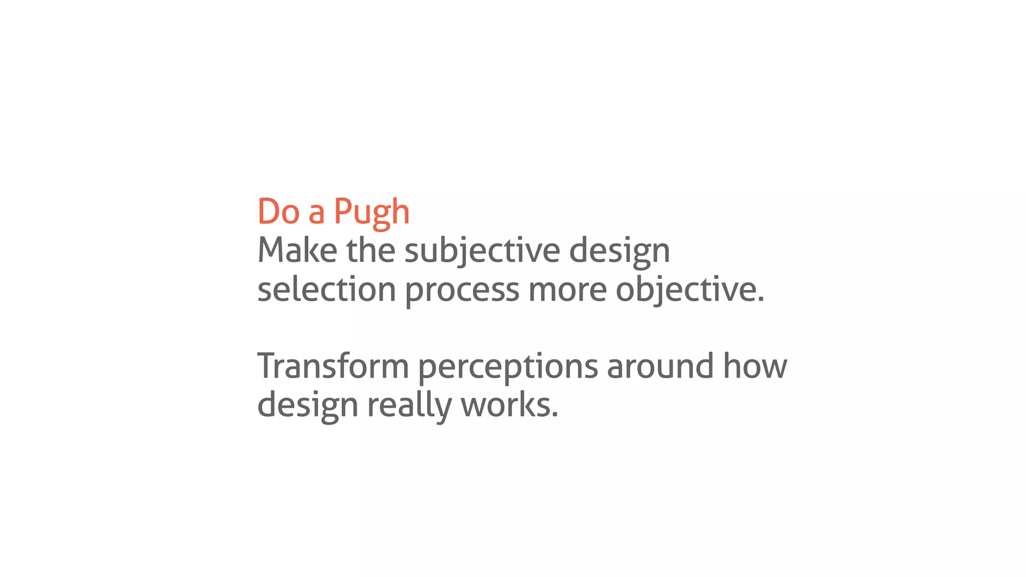Do a Pugh
Make the subjective design
selection process more objective.
Transform perceptions around how
design really works.
 
