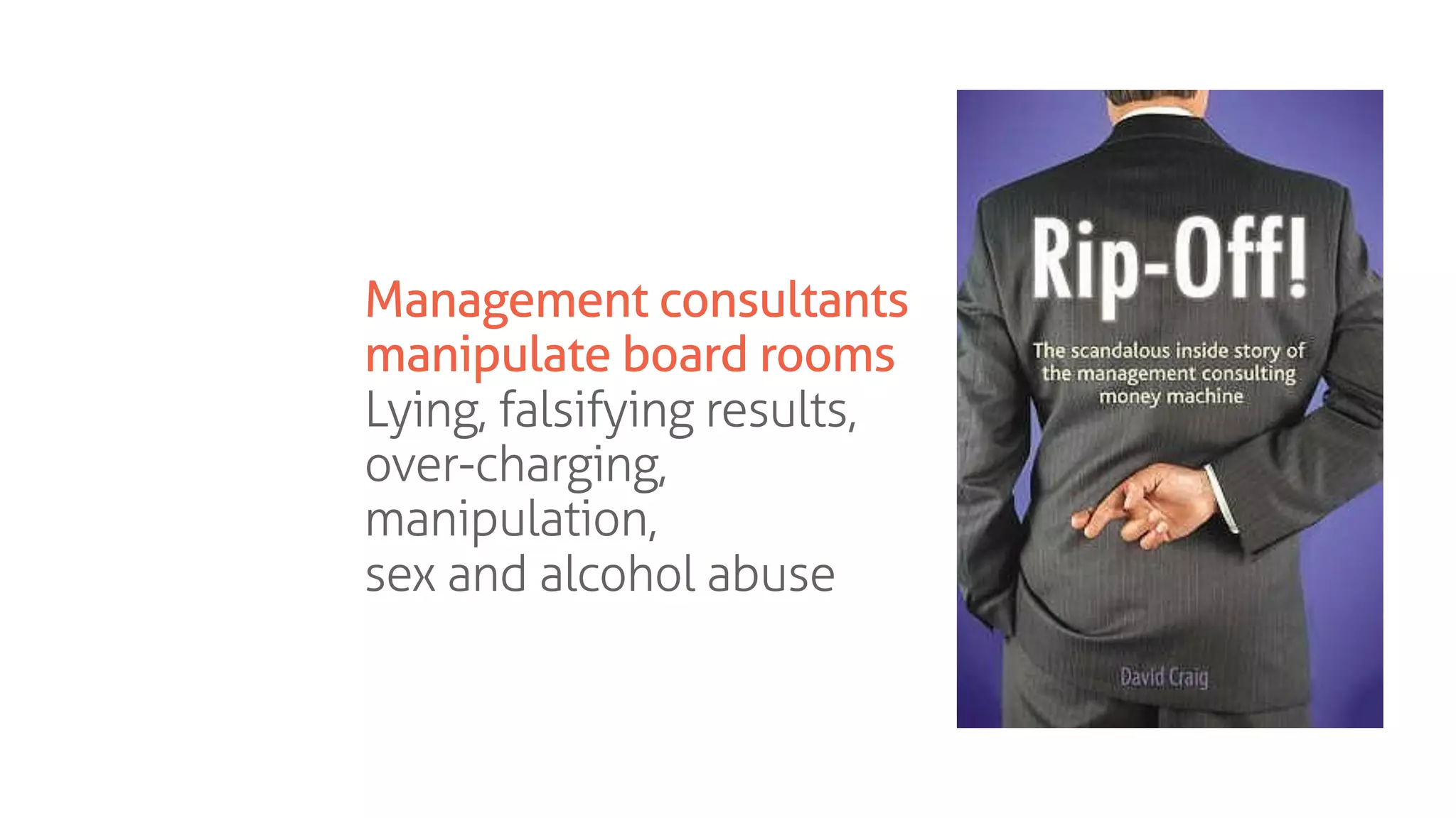 Management consultants
manipulate board rooms
Lying, falsifying results,
over-charging,
manipulation,
sex and alcohol abuse
 