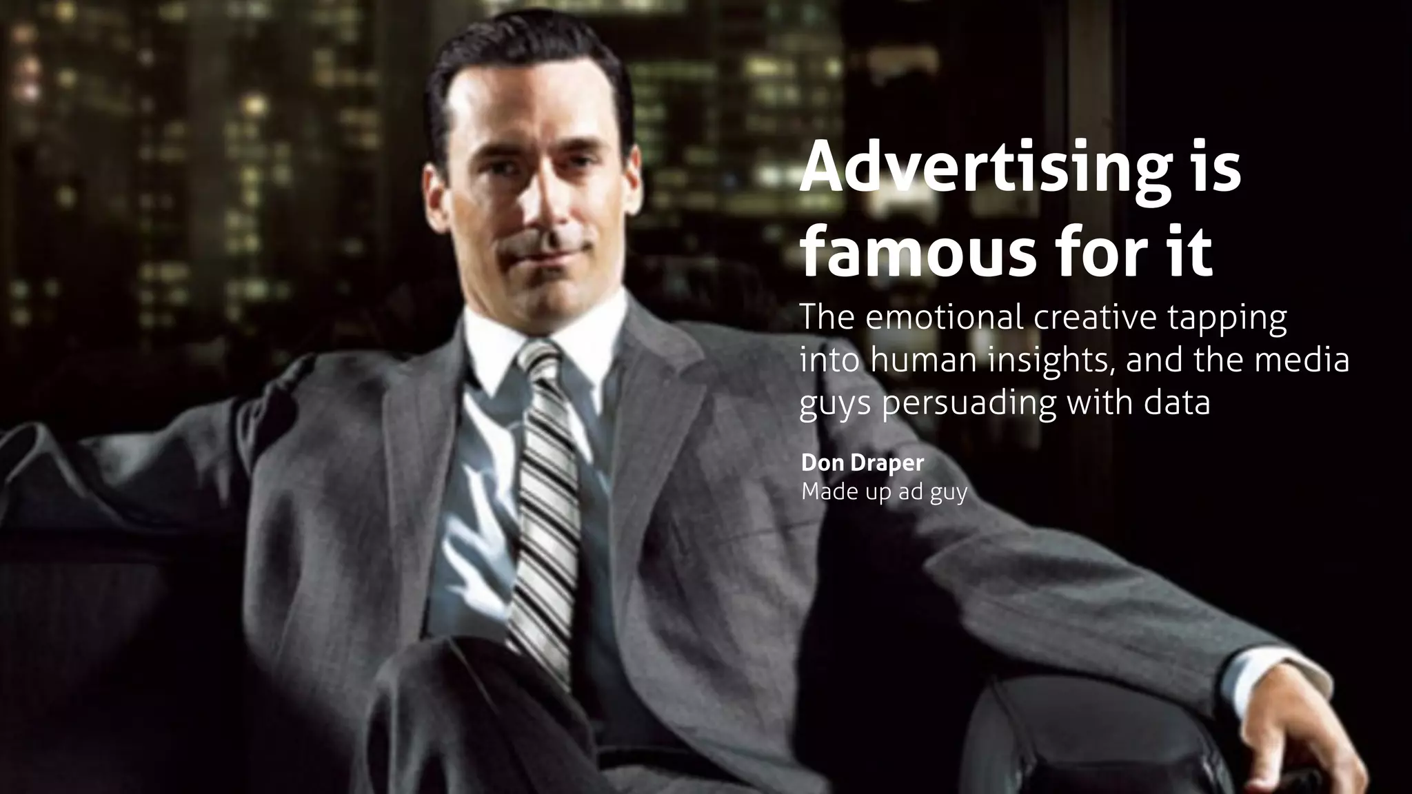 Don Draper
Made up ad guy
Advertising is
famous for it
The emotional creative tapping
into human insights, and the media
guys persuading with data
 