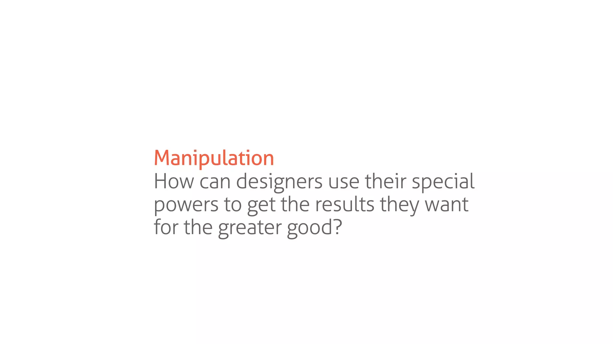 Manipulation
How can designers use their special
powers to get the results they want
for the greater good?
 