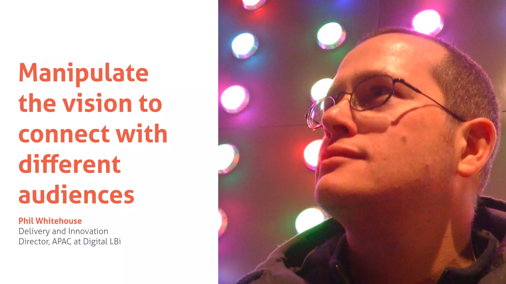 Manipulate
the vision to
connect with
diﬀerent
audiences
Phil Whitehouse
Delivery and Innovation
Director, APAC at Digital LBi
 