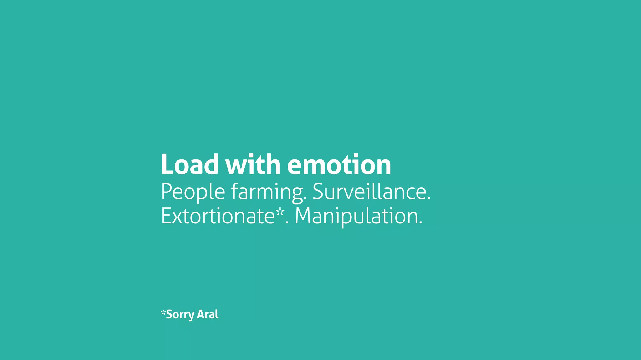 Load with emotion
People farming. Surveillance.
Extortionate*. Manipulation.
*Sorry Aral
 