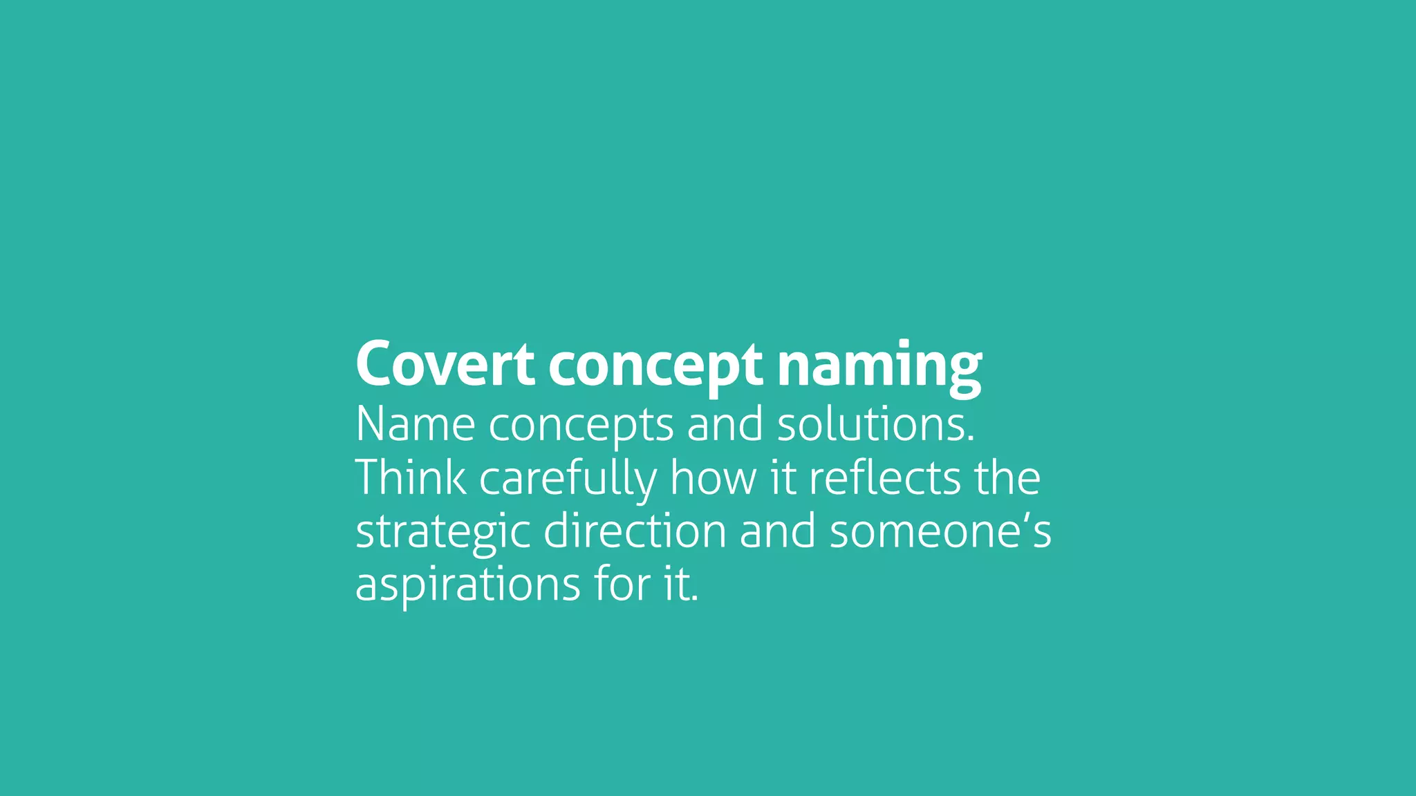 Covert concept naming
Name concepts and solutions.
Think carefully how it reflects the
strategic direction and someone’s
aspirations for it.
 