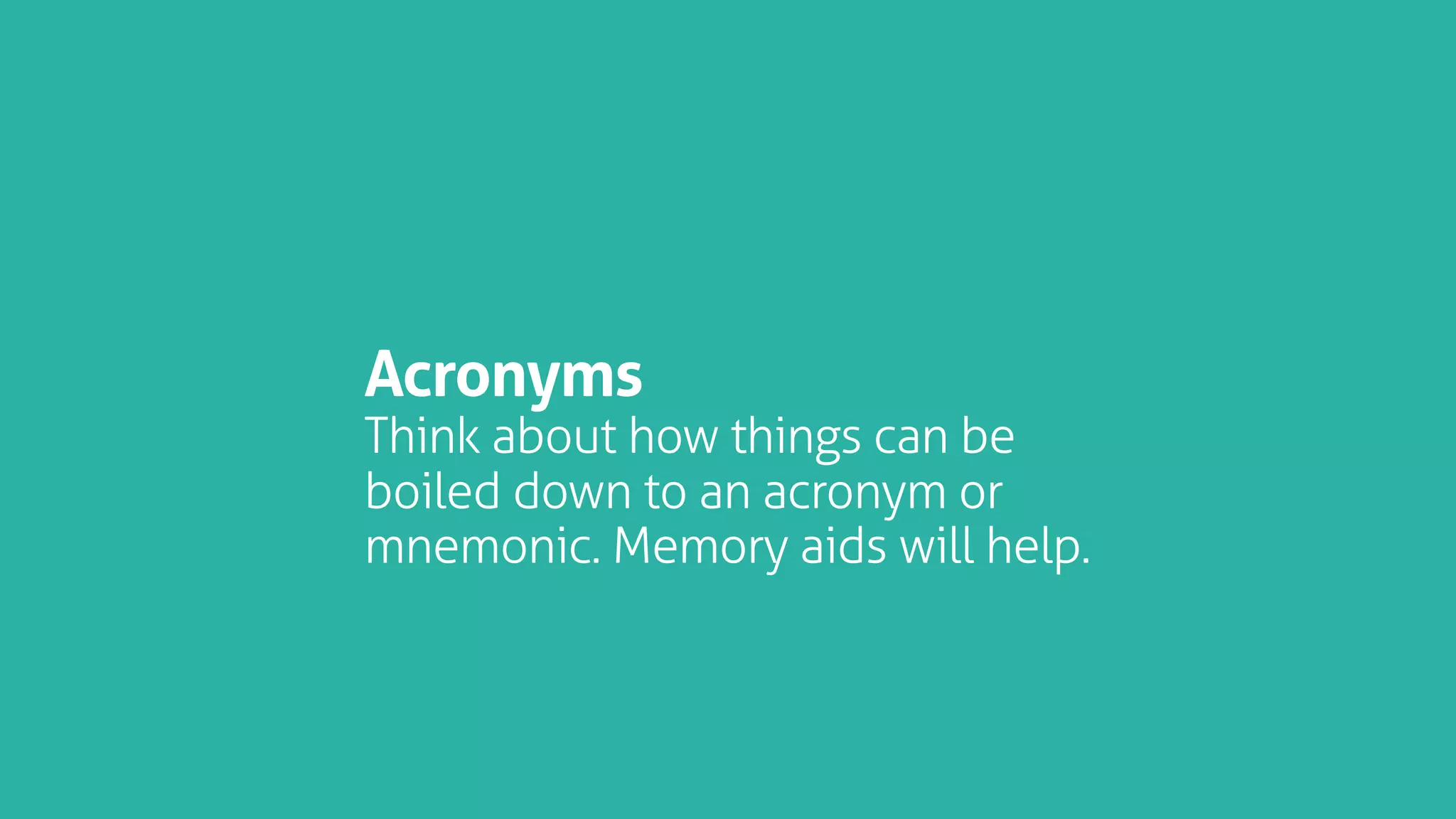 Acronyms
Think about how things can be
boiled down to an acronym or
mnemonic. Memory aids will help.
 