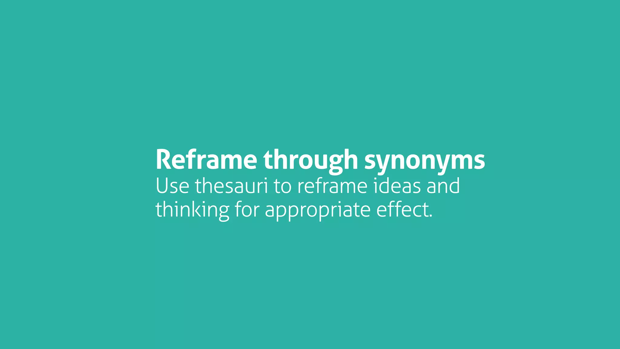 Reframe through synonyms
Use thesauri to reframe ideas and
thinking for appropriate effect.
 