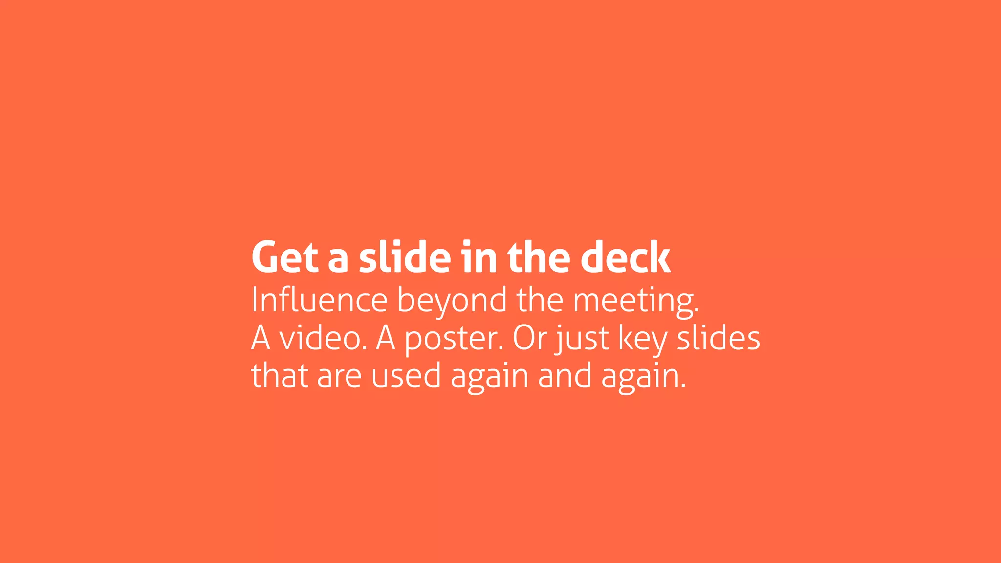 Get a slide in the deck
Influence beyond the meeting.
A video. A poster. Or just key slides
that are used again and again.
 
