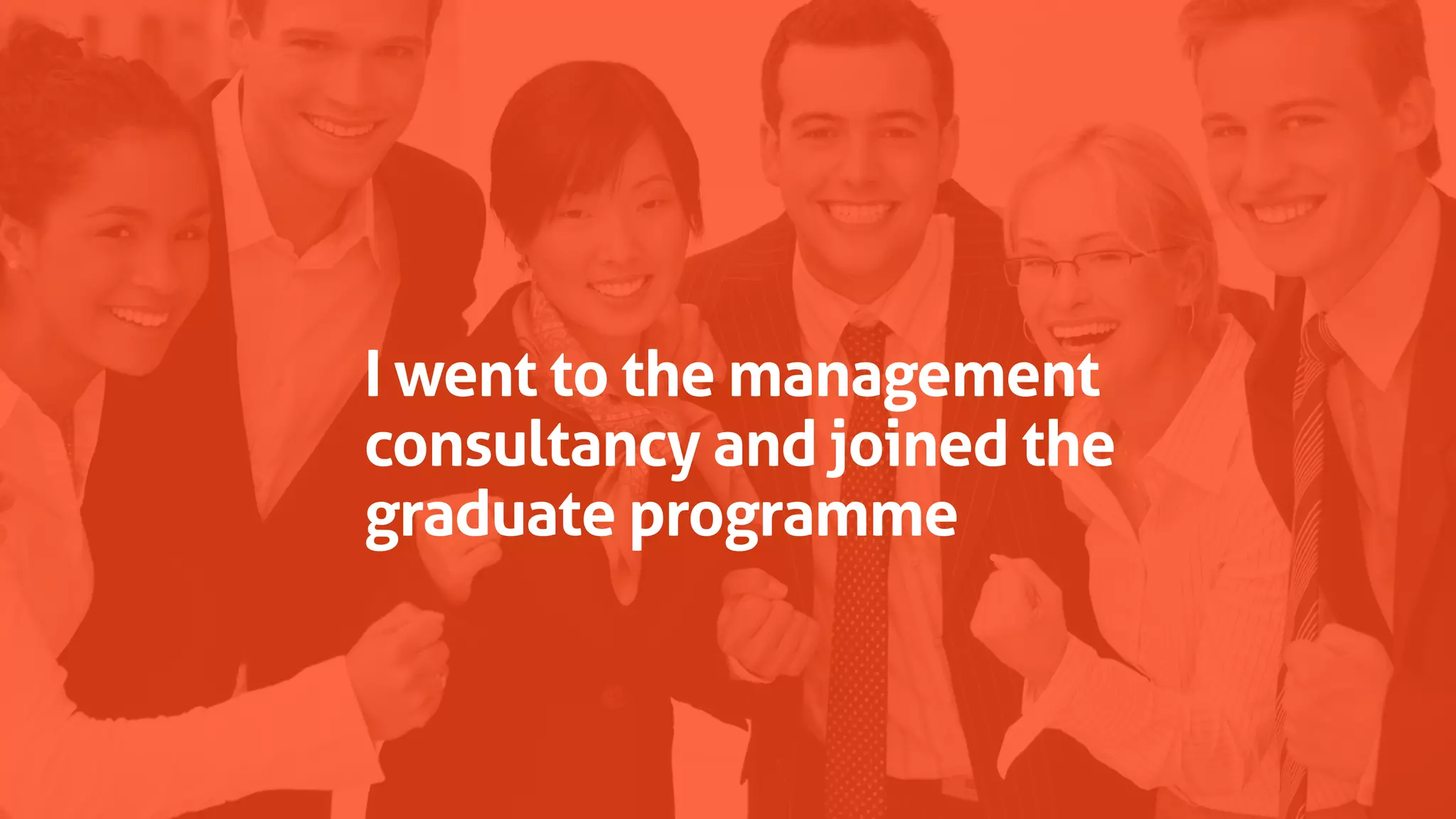 I went to the management
consultancy and joined the
graduate programme
 