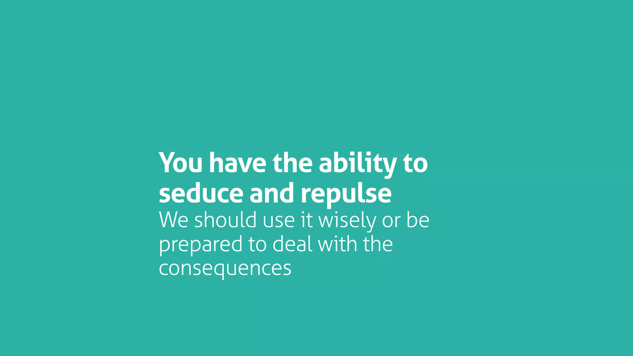 You have the ability to
seduce and repulse
We should use it wisely or be
prepared to deal with the
consequences
 