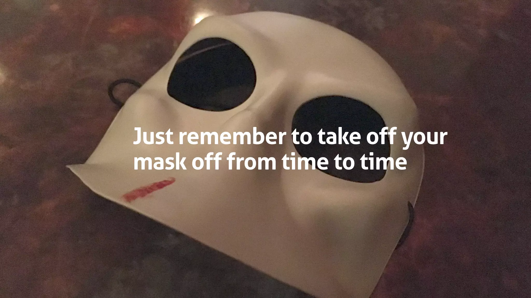 Just remember to take off your
mask off from time to time
 
