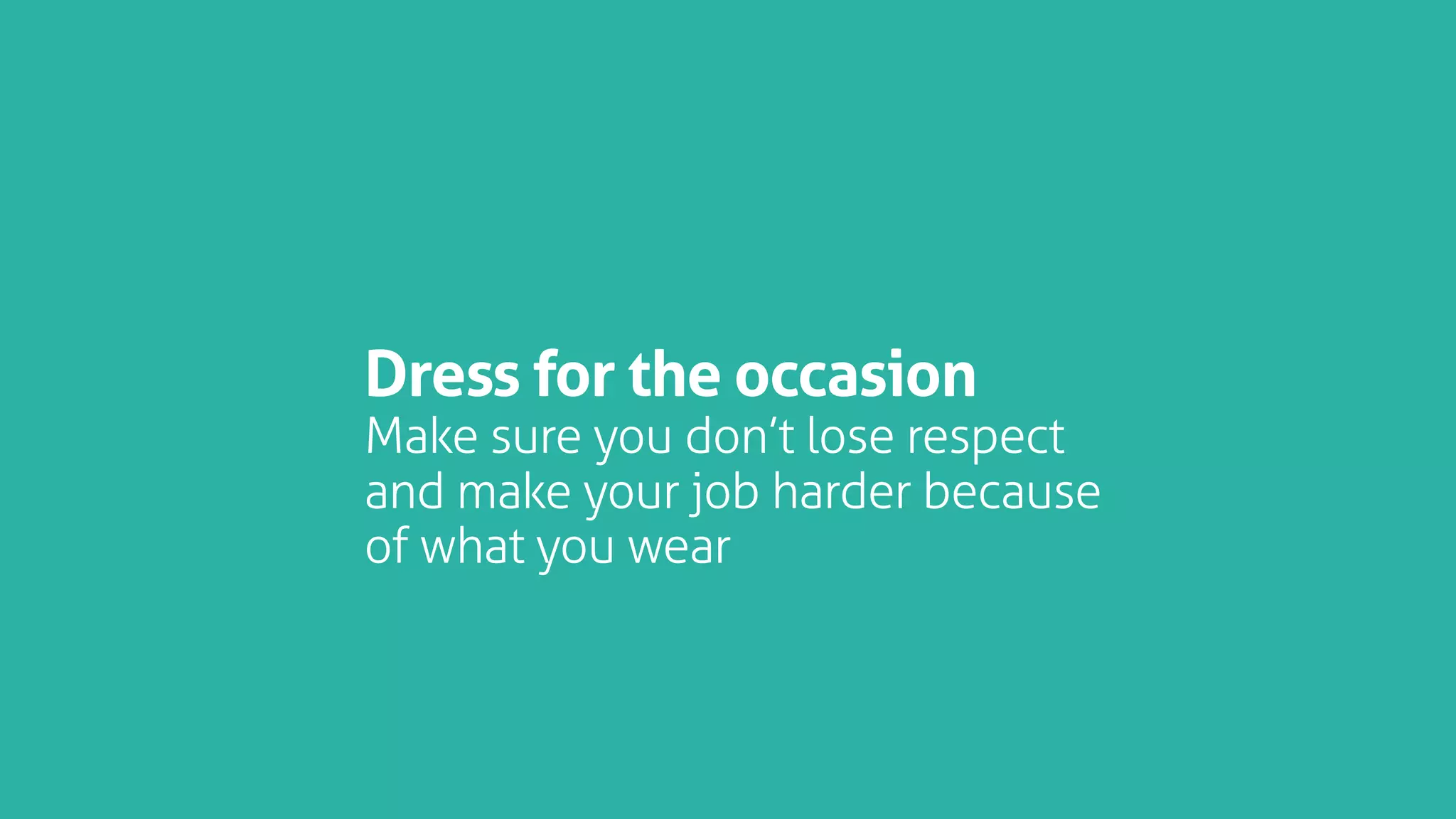 Dress for the occasion
Make sure you don’t lose respect
and make your job harder because
of what you wear
 
