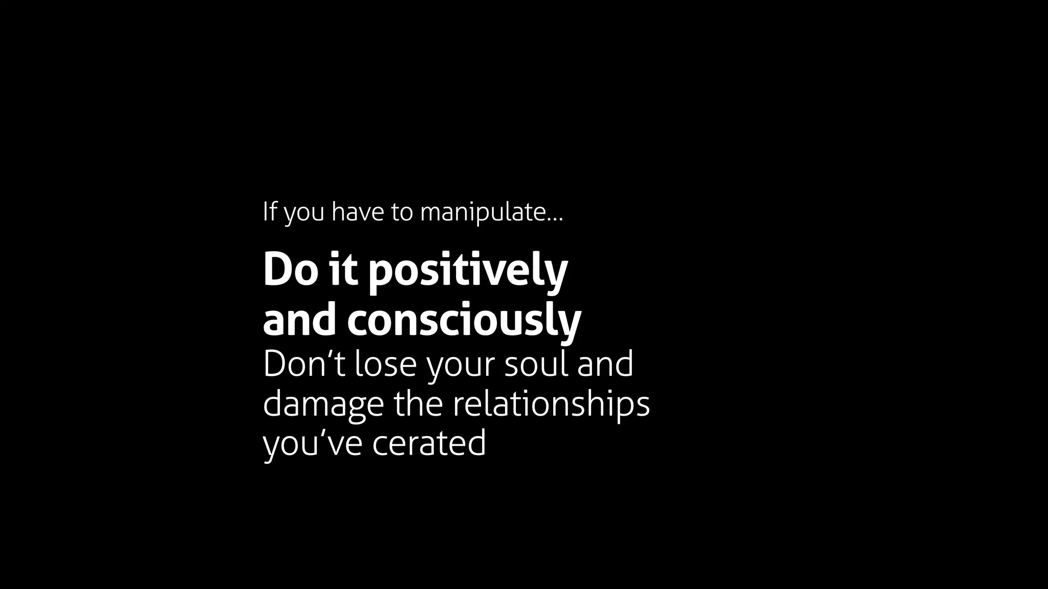 Do it positively
and consciously
Don’t lose your soul and
damage the relationships
you’ve cerated
If you have to manipulate…
 