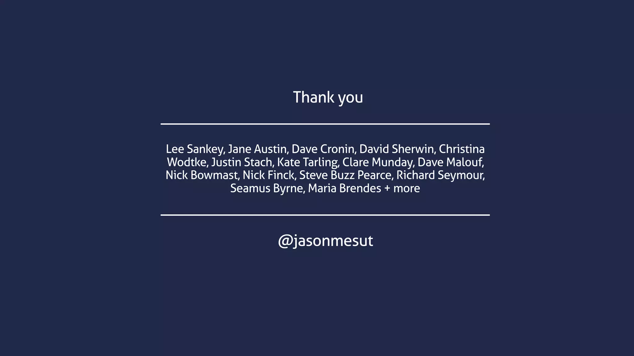 Thank you
@jasonmesut
Lee Sankey, Jane Austin, Dave Cronin, David Sherwin, Christina
Wodtke, Justin Stach, Kate Tarling, Clare Munday, Dave Malouf,
Nick Bowmast, Nick Finck, Steve Buzz Pearce, Richard Seymour,
Seamus Byrne, Maria Brendes + more
 