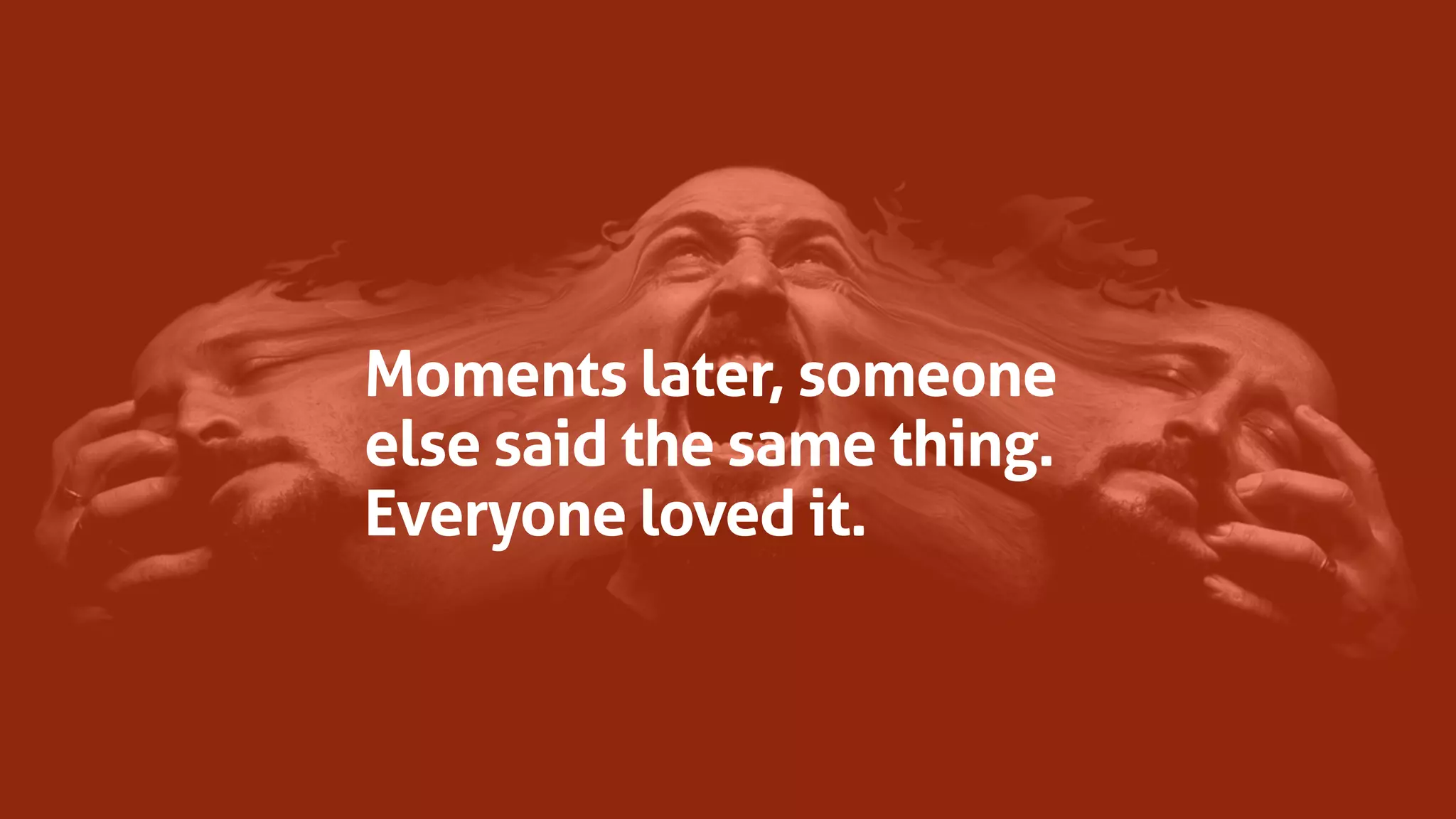 Moments later, someone
else said the same thing.
Everyone loved it.
 