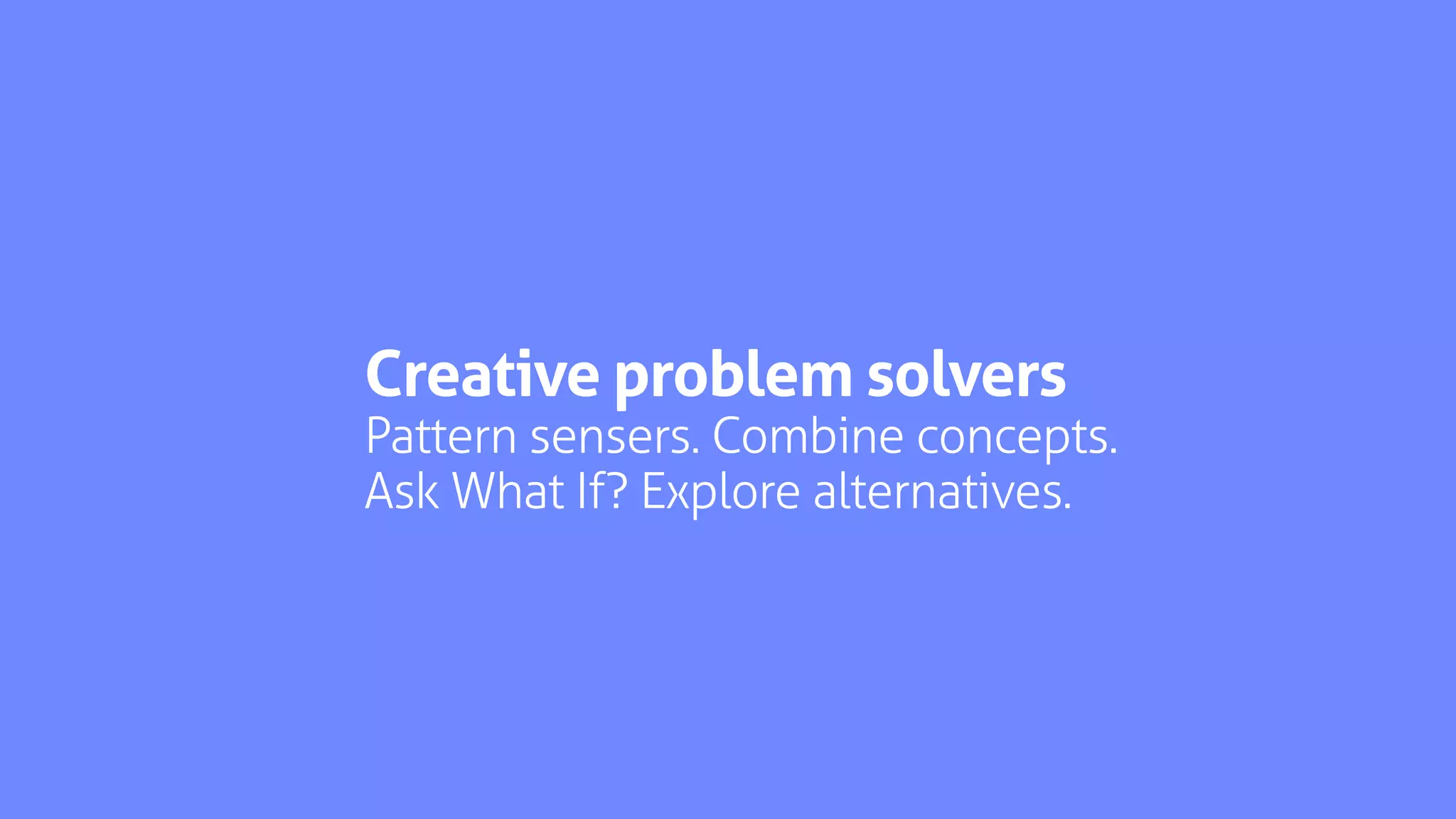Creative problem solvers
Pattern sensers. Combine concepts.
Ask What If? Explore alternatives.
 