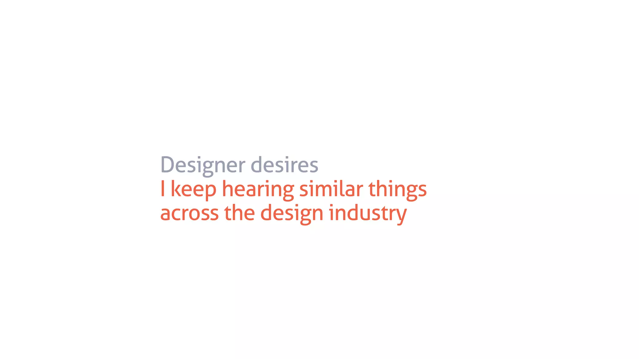 Designer desires
I keep hearing similar things
across the design industry
 