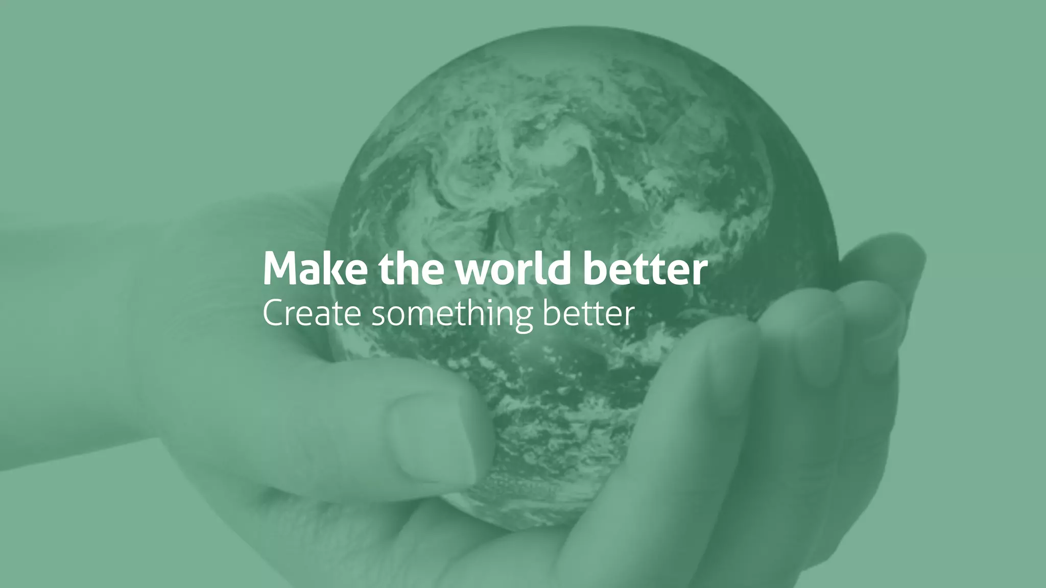 Make the world better
Create something better
 