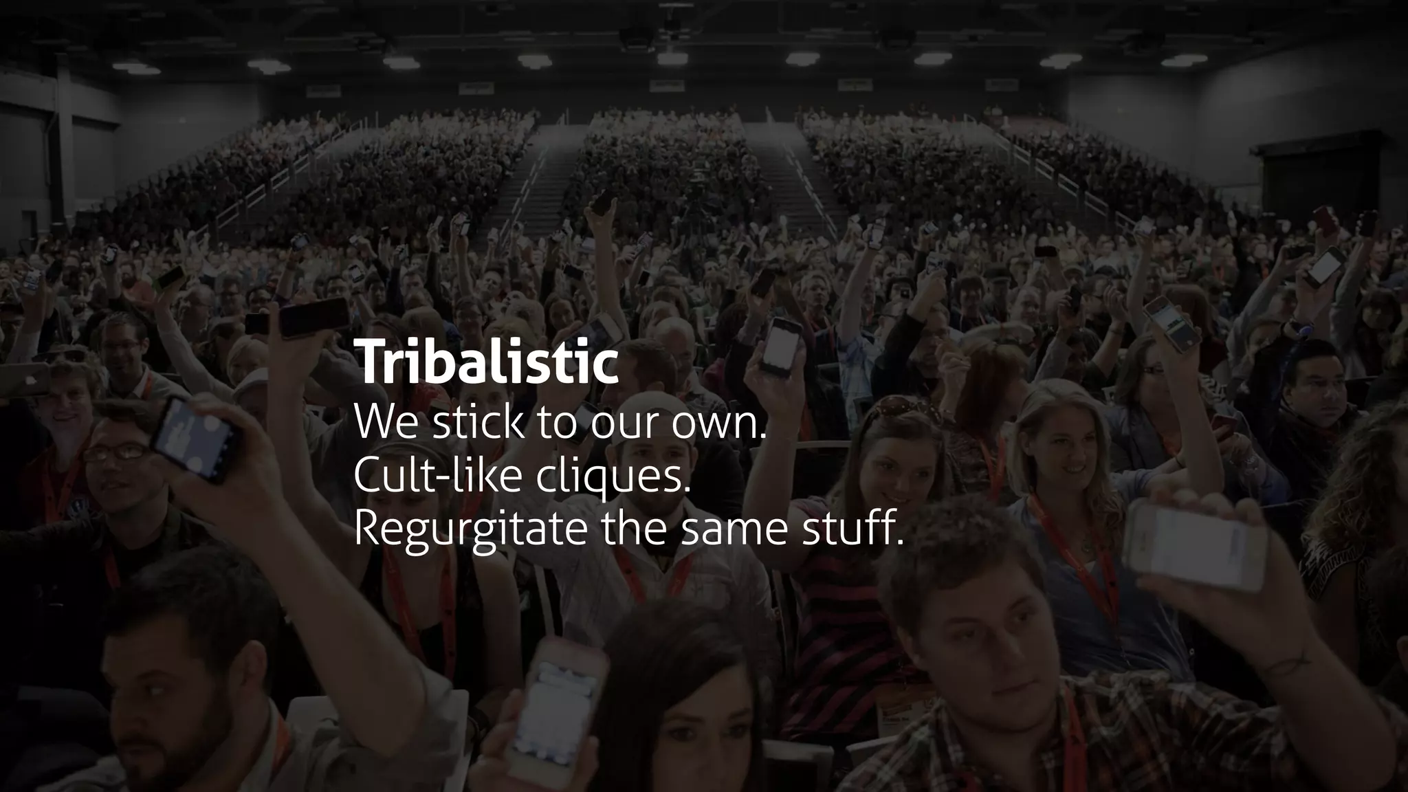 Tribalistic
We stick to our own.
Cult-like cliques.
Regurgitate the same stuff.
 
