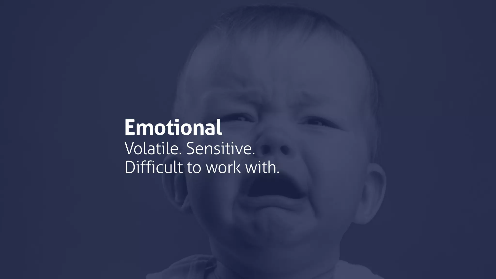 Emotional
Volatile. Sensitive.
Difficult to work with.
 