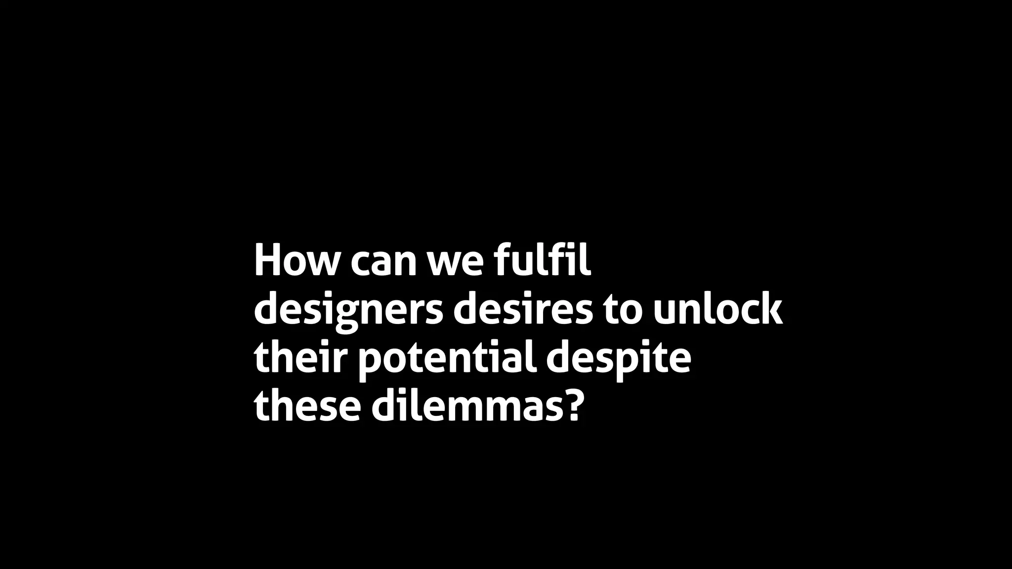 How can we fulfil
designers desires to unlock
their potential despite
these dilemmas?
 