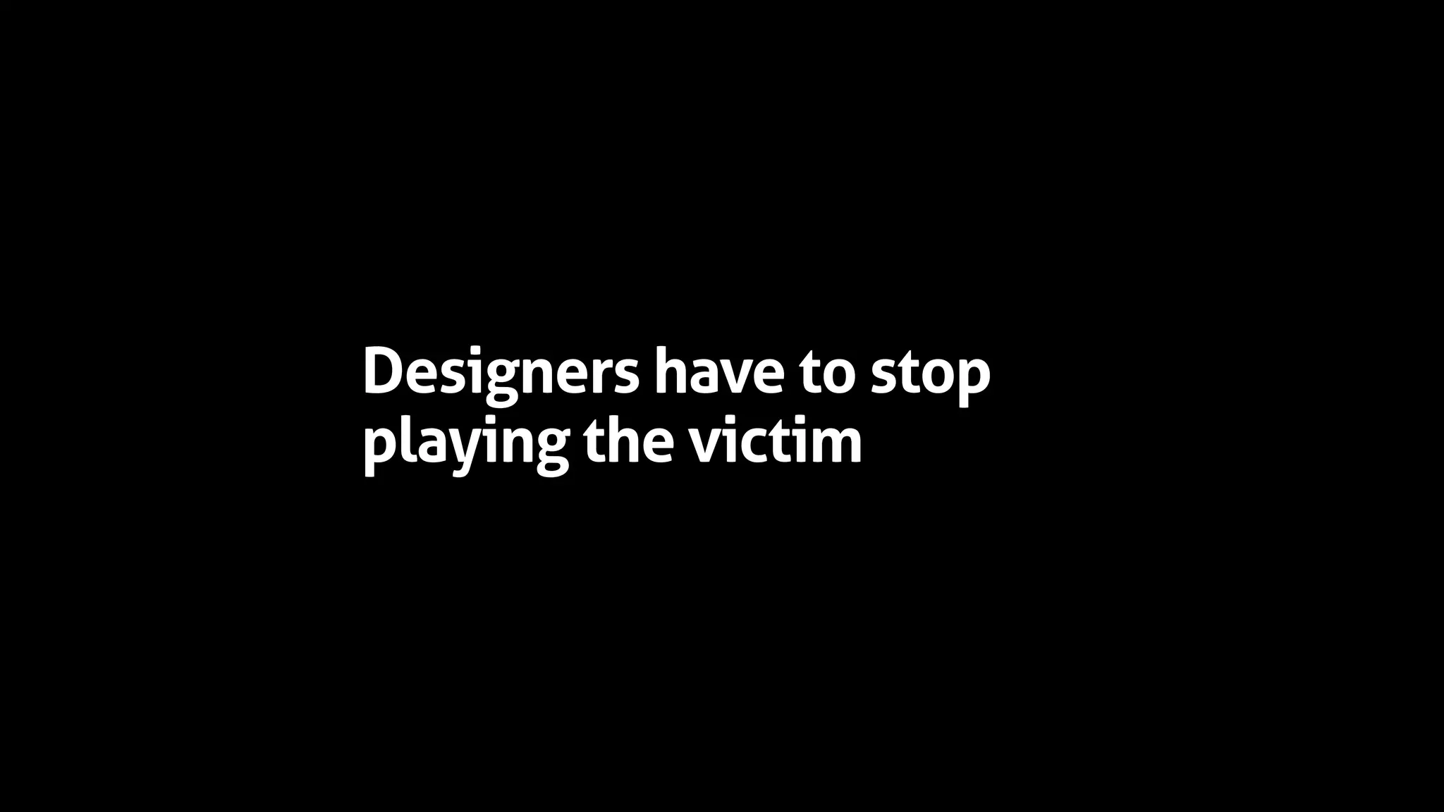 Designers have to stop
playing the victim
 