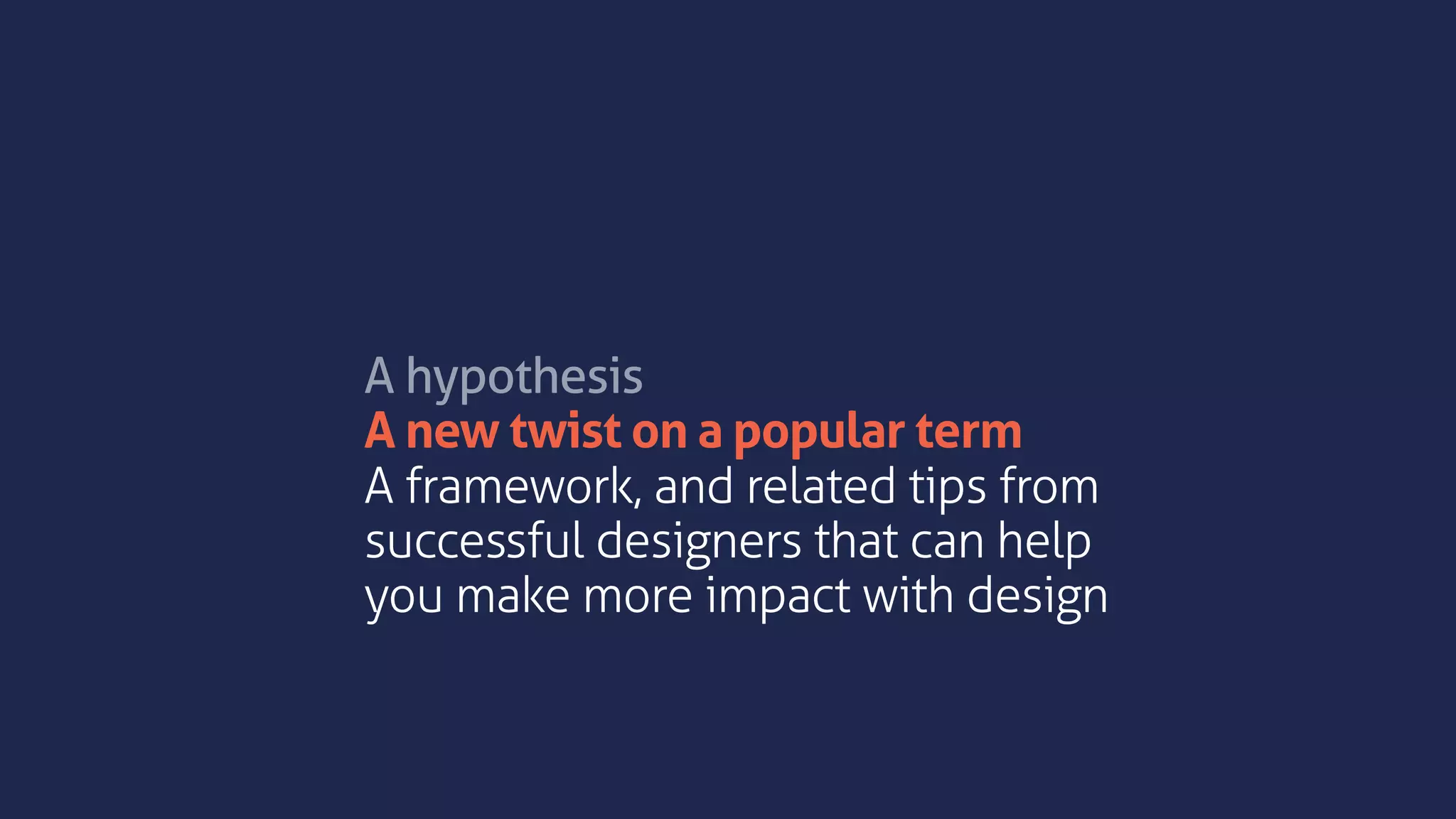 A hypothesis
A new twist on a popular term
A framework, and related tips from
successful designers that can help
you make more impact with design
 