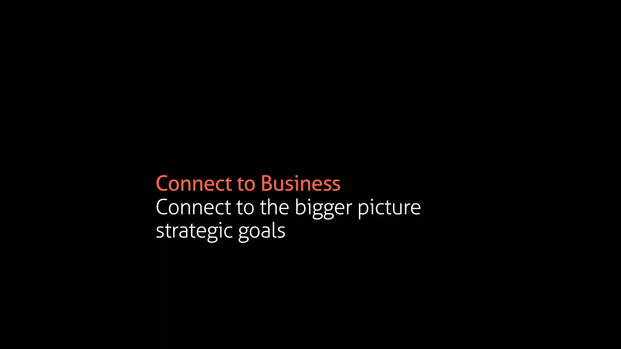 Connect to Business
Connect to the bigger picture
strategic goals
 