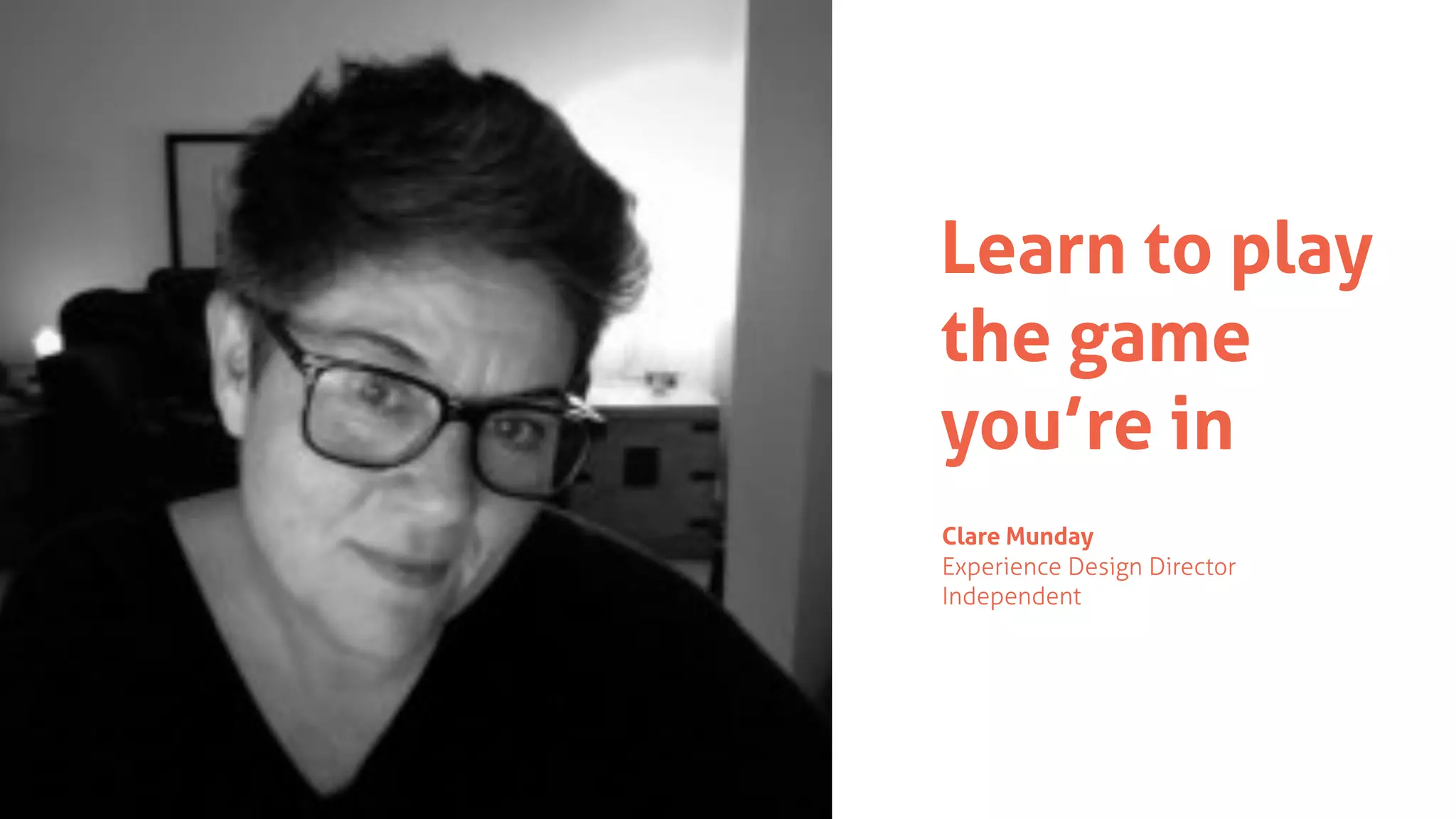 Learn to play
the game
you’re in
Clare Munday
Experience Design Director
Independent
 