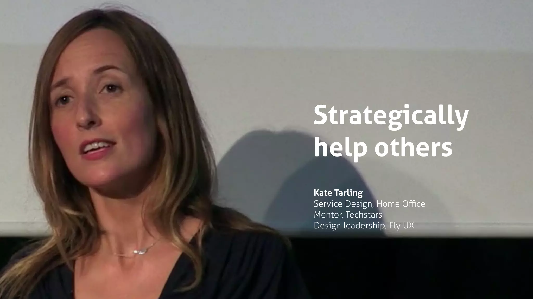 Strategically
help others
Kate Tarling
Service Design, Home Oﬃce
Mentor, Techstars
Design leadership, Fly UX
 