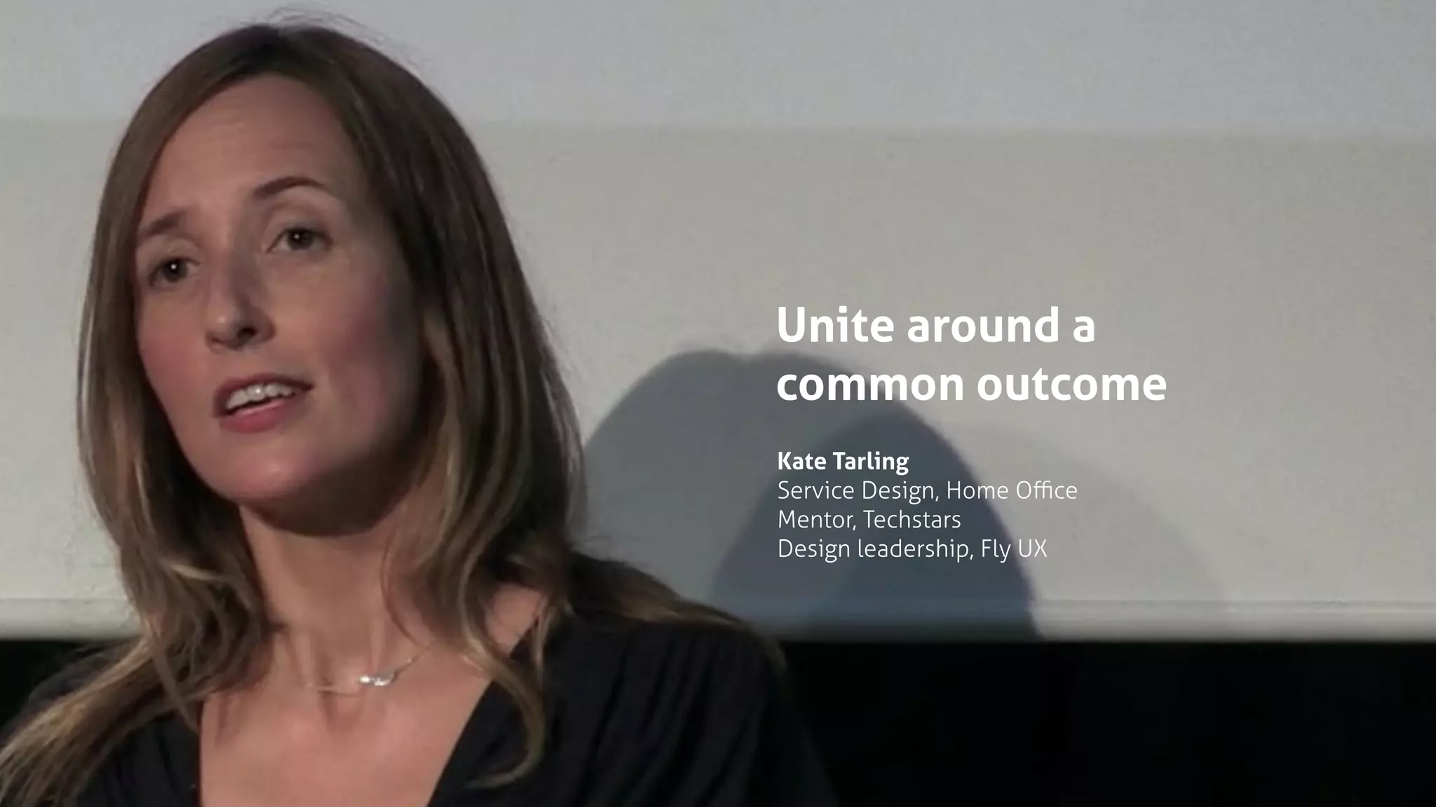 Unite around a
common outcome
Kate Tarling
Service Design, Home Oﬃce
Mentor, Techstars
Design leadership, Fly UX
 