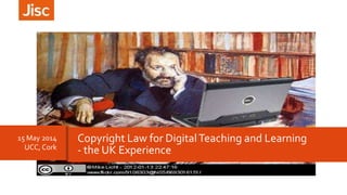 15 May 2014
UCC, Cork
Copyright Law for DigitalTeaching and Learning
- the UK Experience
 