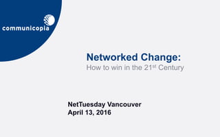NetTuesday Vancouver
April 13, 2016
Networked Change:
How to win in the 21st Century
 