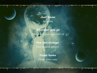 Just know
Só saiba
Wherever you go
Que aonde quer que você vá
You can always
Você poderá sempre
Come home
Voltar para casa
 