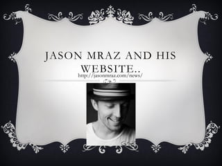 JASON MRAZ AND HIS
WEBSITE..
http://jasonmraz.com/news/

 