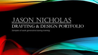 JASON NICHOLAS
DRAFTING & DESIGN PORTFOLIO
Samples of work generated during training.
 