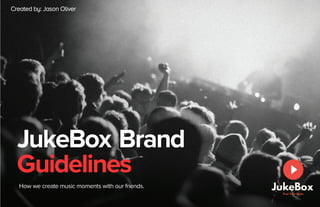JukeBox Brand
Guidelines
How we create music moments with our friends.
Created by: Jason Oliver
 