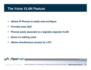 © 2008 Sipera Systems, Inc. All Rights Reserved.
The Voice VLAN Feature
Allows IP Phones to easily auto-configure
Provides easy QoS
Phones easily associate to a logically separate VLAN
Saves on cabling costs
Allows simultaneous access for a PC
SANS Pentest Summit 10Sipera Confidential - Do not reproduce or distribute without express written consent
 