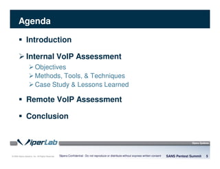 © 2008 Sipera Systems, Inc. All Rights Reserved.
Agenda
Introduction
Internal VoIP Assessment
Objectives
Methods, Tools, & Techniques
Case Study & Lessons Learned
Remote VoIP Assessment
Conclusion
SANS Pentest Summit 5Sipera Confidential - Do not reproduce or distribute without express written consent
 