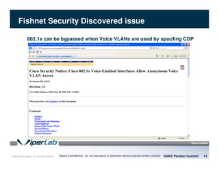 © 2008 Sipera Systems, Inc. All Rights Reserved.
Fishnet Security Discovered issue
SANS Pentest Summit 74Sipera Confidential - Do not reproduce or distribute without express written consent
802.1x can be bypassed when Voice VLANs are used by spoofing CDP
 