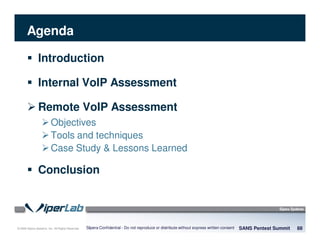 © 2008 Sipera Systems, Inc. All Rights Reserved.
Agenda
Introduction
Internal VoIP Assessment
Remote VoIP Assessment
Objectives
Tools and techniques
Case Study & Lessons Learned
Conclusion
SANS Pentest Summit 88Sipera Confidential - Do not reproduce or distribute without express written consent
 