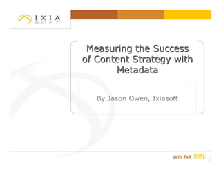 Measuring the Success
of Content Strategy with
       Metadata


   By Jason Owen, Ixiasoft
 