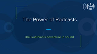 The Power of Podcasts
The Guardian’s adventure in sound
 