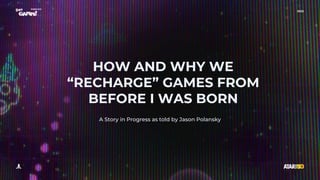 2022
HOW AND WHY WE
“RECHARGE” GAMES FROM
BEFORE I WAS BORN
A Story in Progress as told by Jason Polansky
 
